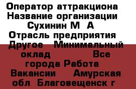 Оператор аттракциона › Название организации ­ Сухинин М .А. › Отрасль предприятия ­ Другое › Минимальный оклад ­ 30 000 - Все города Работа » Вакансии   . Амурская обл.,Благовещенск г.